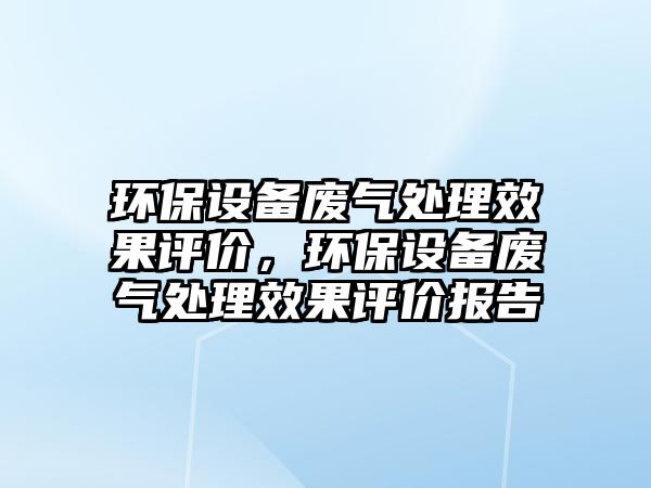 環(huán)保設(shè)備廢氣處理效果評價，環(huán)保設(shè)備廢氣處理效果評價報告
