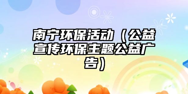南寧環(huán)?；顒樱ü嫘麄鳝h(huán)保主題公益廣告）