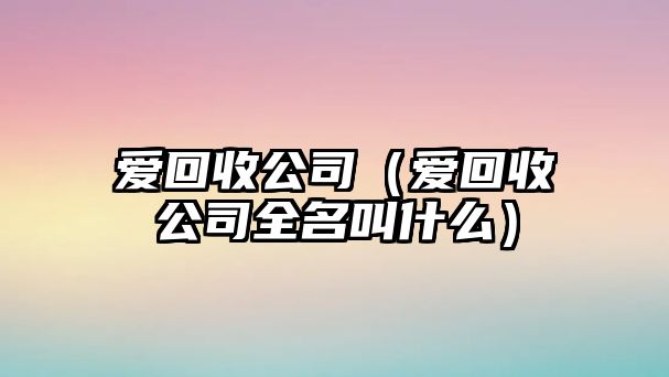 愛回收公司（愛回收公司全名叫什么）