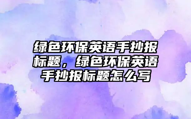 綠色環(huán)保英語(yǔ)手抄報(bào)標(biāo)題，綠色環(huán)保英語(yǔ)手抄報(bào)標(biāo)題怎么寫