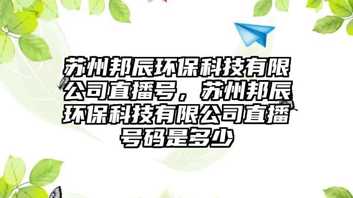 蘇州邦辰環(huán)保科技有限公司直播號(hào)，蘇州邦辰環(huán)?？萍加邢薰局辈ヌ?hào)碼是多少