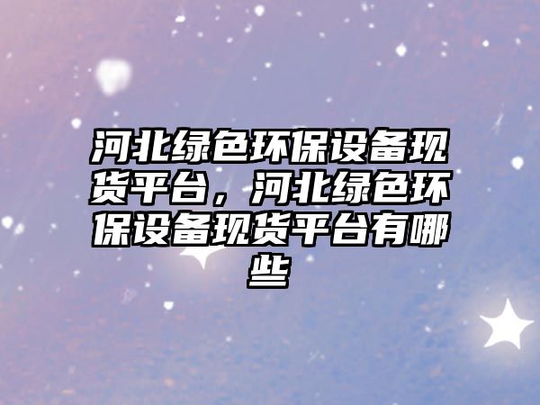 河北綠色環(huán)保設(shè)備現(xiàn)貨平臺(tái)，河北綠色環(huán)保設(shè)備現(xiàn)貨平臺(tái)有哪些