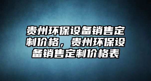 貴州環(huán)保設(shè)備銷售定制價(jià)格，貴州環(huán)保設(shè)備銷售定制價(jià)格表