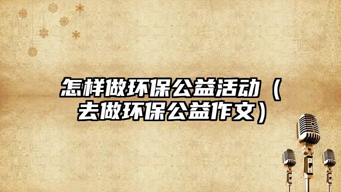 怎樣做環(huán)保公益活動（去做環(huán)保公益作文）