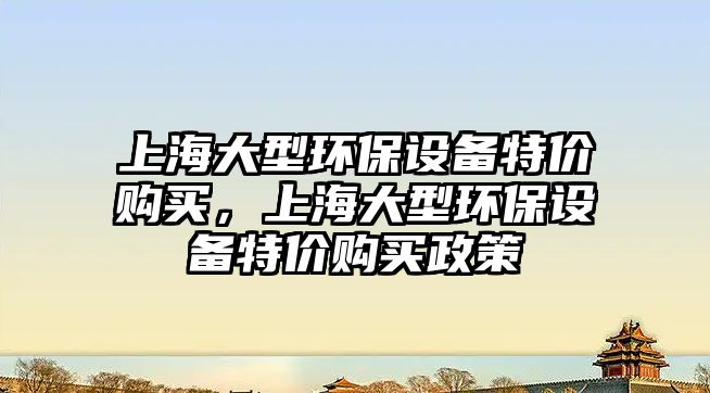 上海大型環(huán)保設(shè)備特價(jià)購(gòu)買(mǎi)，上海大型環(huán)保設(shè)備特價(jià)購(gòu)買(mǎi)政策