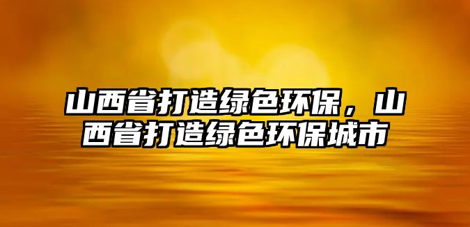 山西省打造綠色環(huán)保，山西省打造綠色環(huán)保城市