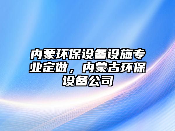 內(nèi)蒙環(huán)保設(shè)備設(shè)施專(zhuān)業(yè)定做，內(nèi)蒙古環(huán)保設(shè)備公司