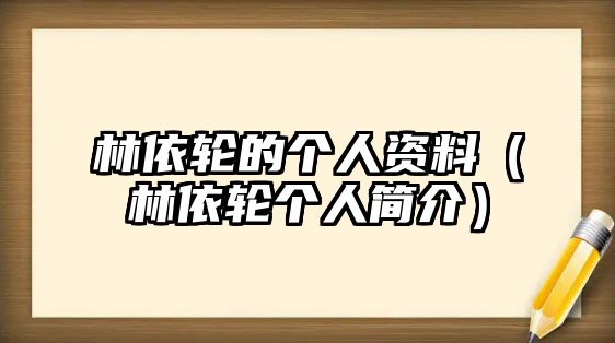林依輪的個人資料（林依輪個人簡介）