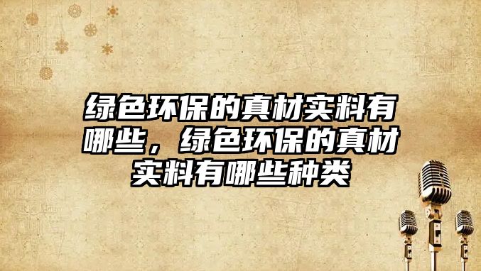 綠色環(huán)保的真材實(shí)料有哪些，綠色環(huán)保的真材實(shí)料有哪些種類