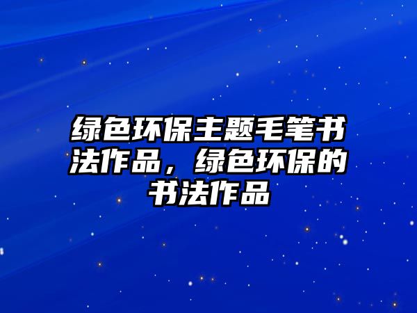 綠色環(huán)保主題毛筆書法作品，綠色環(huán)保的書法作品