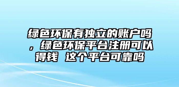 綠色環(huán)保有獨(dú)立的賬戶(hù)嗎，綠色環(huán)保平臺(tái)注冊(cè)可以得錢(qián) 這個(gè)平臺(tái)可靠嗎