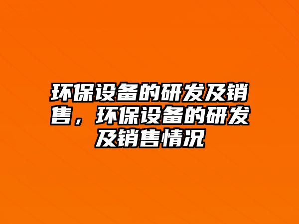 環(huán)保設(shè)備的研發(fā)及銷售，環(huán)保設(shè)備的研發(fā)及銷售情況