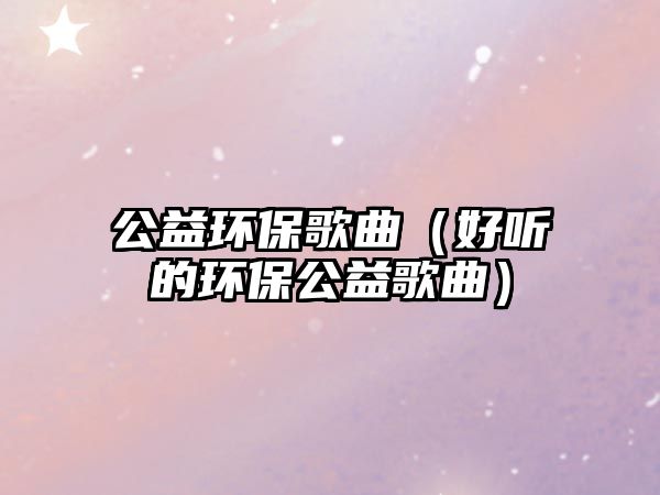 公益環(huán)保歌曲（好聽的環(huán)保公益歌曲）
