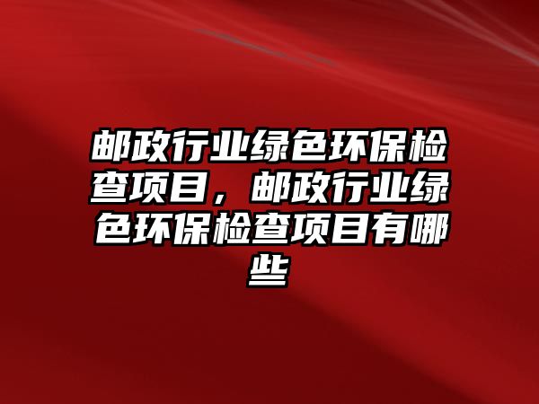 郵政行業(yè)綠色環(huán)保檢查項目，郵政行業(yè)綠色環(huán)保檢查項目有哪些