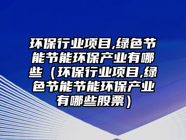 環(huán)保行業(yè)項目,綠色節(jié)能節(jié)能環(huán)保產(chǎn)業(yè)有哪些（環(huán)保行業(yè)項目,綠色節(jié)能節(jié)能環(huán)保產(chǎn)業(yè)有哪些股票）