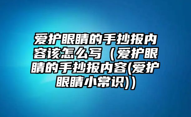 愛護(hù)眼睛的手抄報內(nèi)容該怎么寫（愛護(hù)眼睛的手抄報內(nèi)容(愛護(hù)眼睛小常識)）