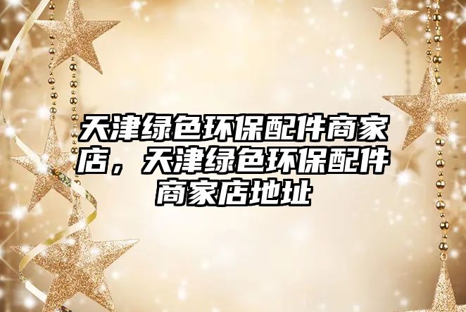 天津綠色環(huán)保配件商家店，天津綠色環(huán)保配件商家店地址