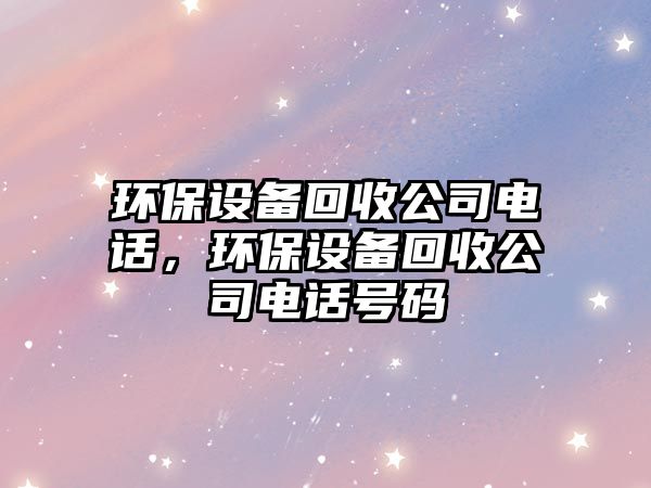 環(huán)保設備回收公司電話，環(huán)保設備回收公司電話號碼