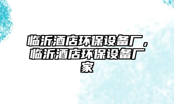 臨沂酒店環(huán)保設(shè)備廠，臨沂酒店環(huán)保設(shè)備廠家