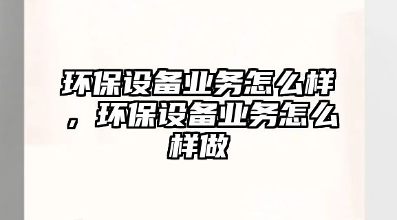 環(huán)保設(shè)備業(yè)務(wù)怎么樣，環(huán)保設(shè)備業(yè)務(wù)怎么樣做