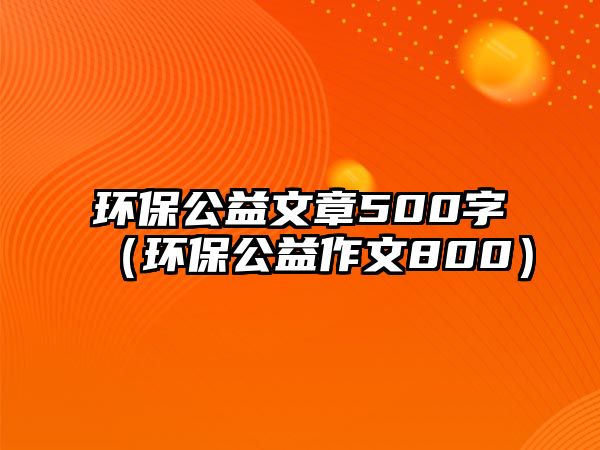 環(huán)保公益文章500字（環(huán)保公益作文800）