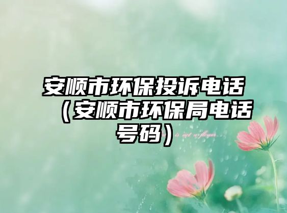 安順市環(huán)保投訴電話(huà)（安順市環(huán)保局電話(huà)號(hào)碼）