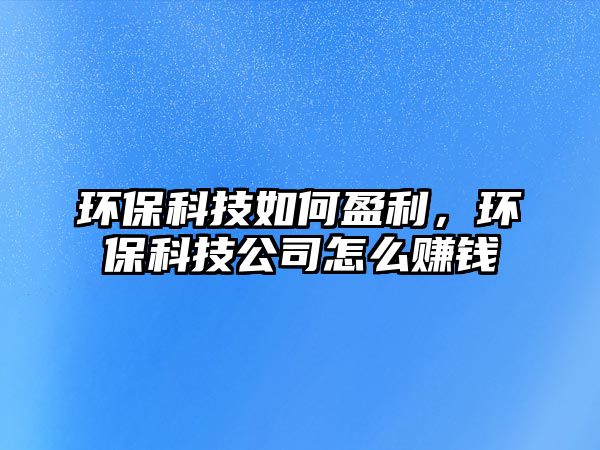 環(huán)保科技如何盈利，環(huán)?？萍脊驹趺促嶅X