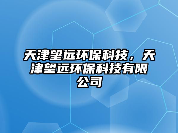 天津望遠(yuǎn)環(huán)?？萍?，天津望遠(yuǎn)環(huán)保科技有限公司