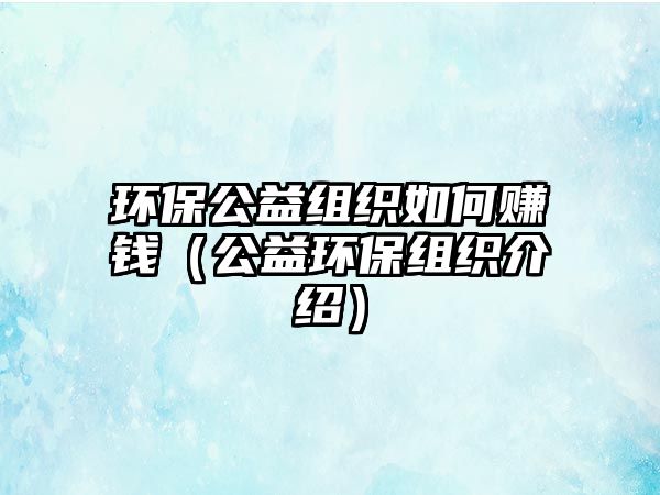 環(huán)保公益組織如何賺錢（公益環(huán)保組織介紹）