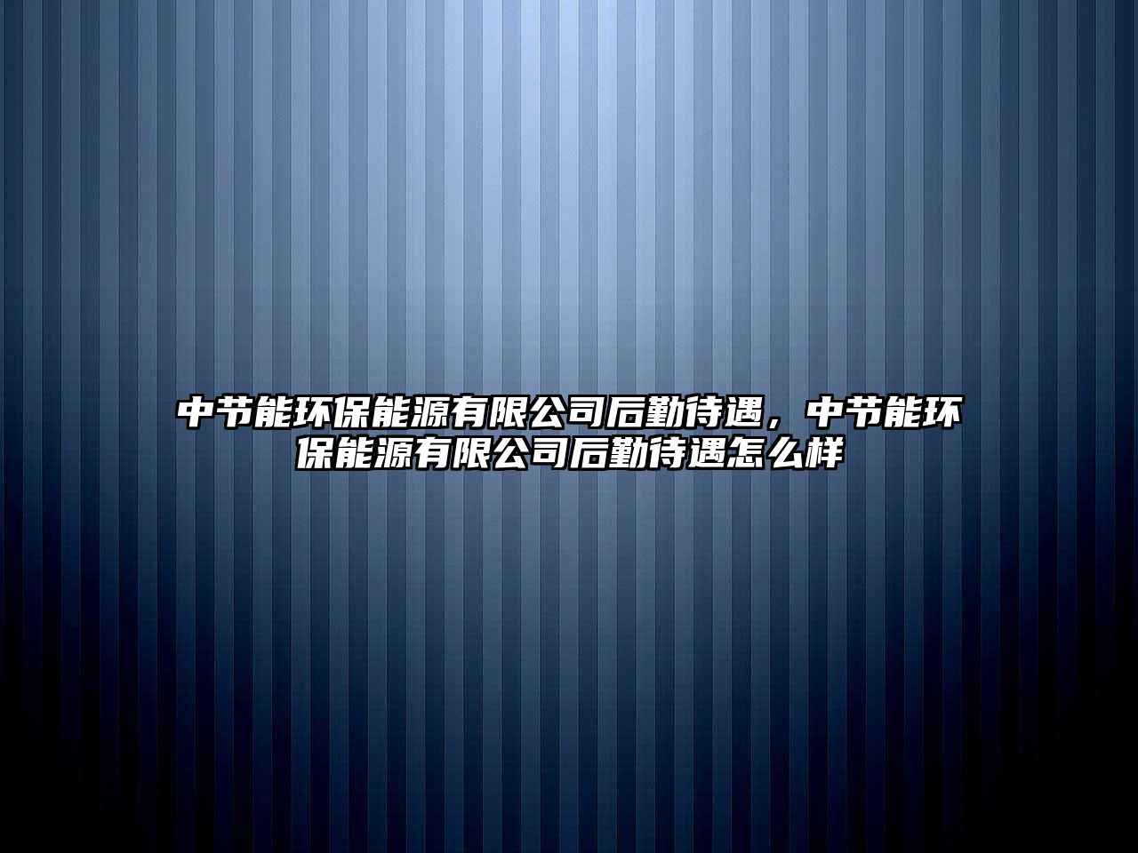 中節(jié)能環(huán)保能源有限公司后勤待遇，中節(jié)能環(huán)保能源有限公司后勤待遇怎么樣