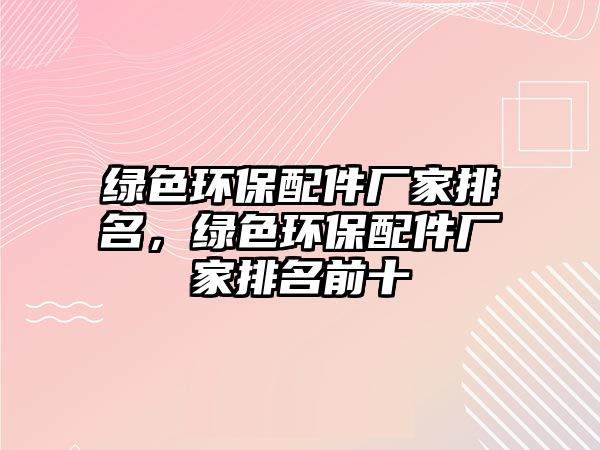 綠色環(huán)保配件廠家排名，綠色環(huán)保配件廠家排名前十