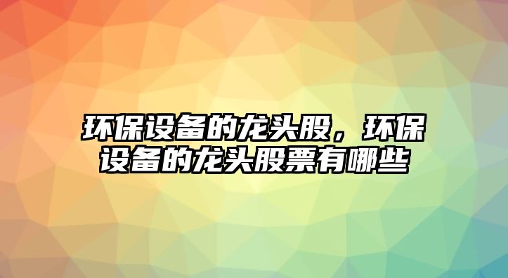 環(huán)保設(shè)備的龍頭股，環(huán)保設(shè)備的龍頭股票有哪些