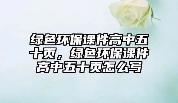 綠色環(huán)保課件高中五十頁(yè)，綠色環(huán)保課件高中五十頁(yè)怎么寫