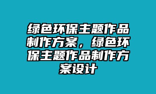 綠色環(huán)保主題作品制作方案，綠色環(huán)保主題作品制作方案設(shè)計(jì)