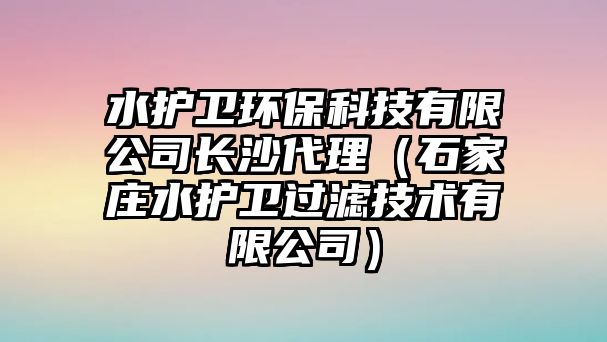 水護(hù)衛(wèi)環(huán)?？萍加邢薰鹃L沙代理（石家莊水護(hù)衛(wèi)過濾技術(shù)有限公司）