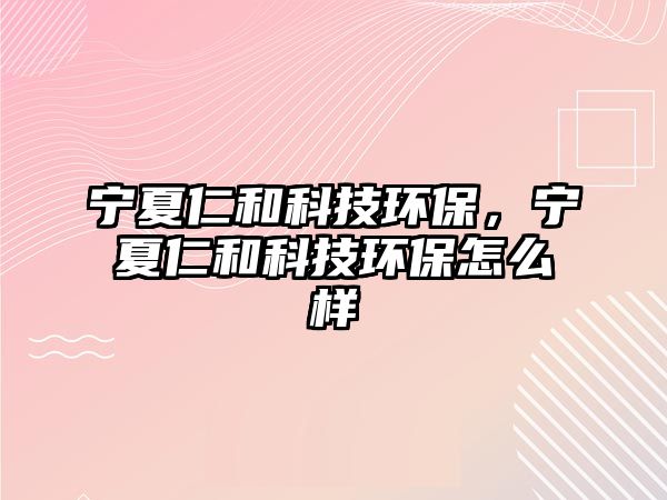 寧夏仁和科技環(huán)保，寧夏仁和科技環(huán)保怎么樣