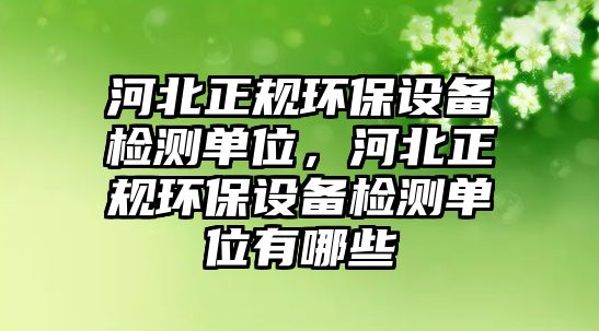 河北正規(guī)環(huán)保設備檢測單位，河北正規(guī)環(huán)保設備檢測單位有哪些