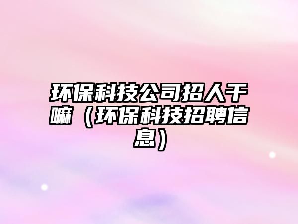 環(huán)?？萍脊菊腥烁陕铮ōh(huán)?？萍颊衅感畔ⅲ? class=