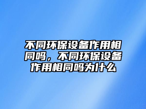 不同環(huán)保設(shè)備作用相同嗎，不同環(huán)保設(shè)備作用相同嗎為什么
