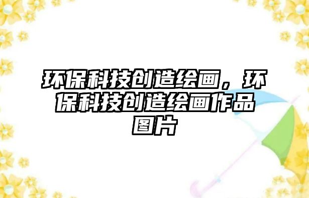 環(huán)保科技創(chuàng)造繪畫，環(huán)保科技創(chuàng)造繪畫作品圖片