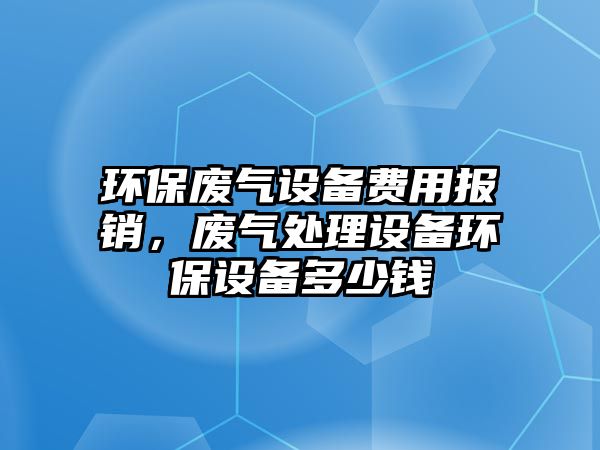 環(huán)保廢氣設備費用報銷，廢氣處理設備環(huán)保設備多少錢