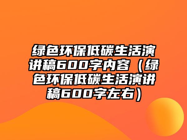 綠色環(huán)保低碳生活演講稿600字內容（綠色環(huán)保低碳生活演講稿600字左右）