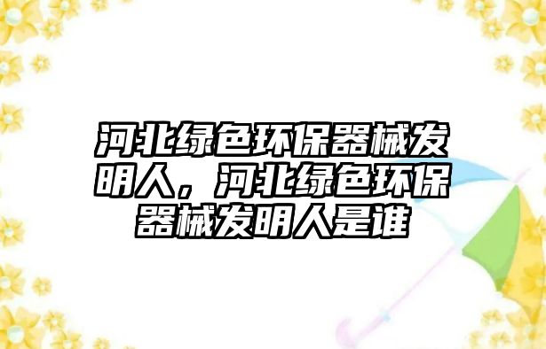 河北綠色環(huán)保器械發(fā)明人，河北綠色環(huán)保器械發(fā)明人是誰
