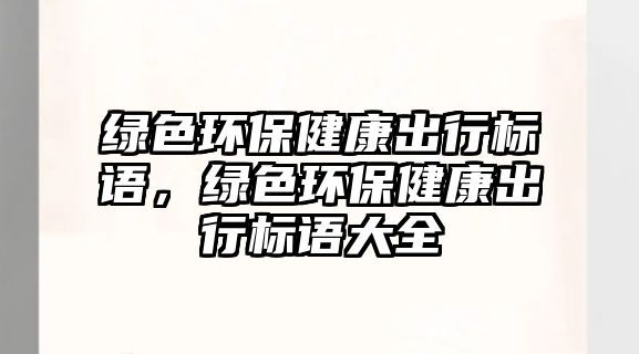 綠色環(huán)保健康出行標(biāo)語，綠色環(huán)保健康出行標(biāo)語大全