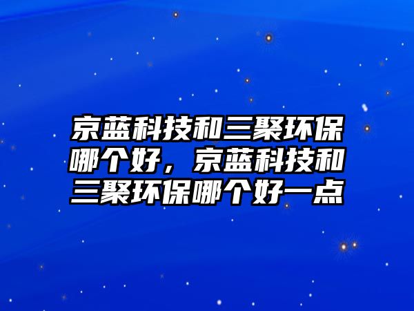 京藍科技和三聚環(huán)保哪個好，京藍科技和三聚環(huán)保哪個好一點