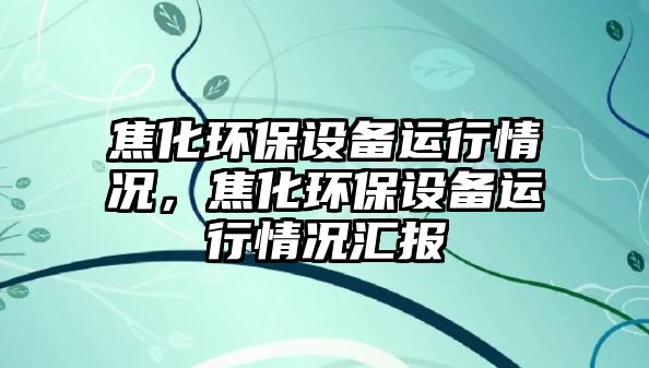 焦化環(huán)保設(shè)備運(yùn)行情況，焦化環(huán)保設(shè)備運(yùn)行情況匯報(bào)