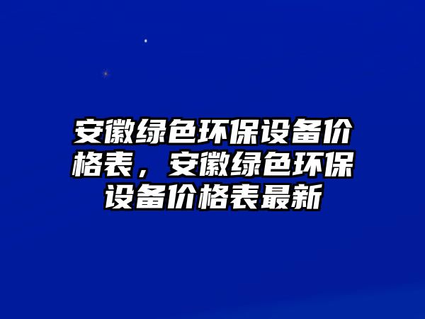 安徽綠色環(huán)保設備價格表，安徽綠色環(huán)保設備價格表最新