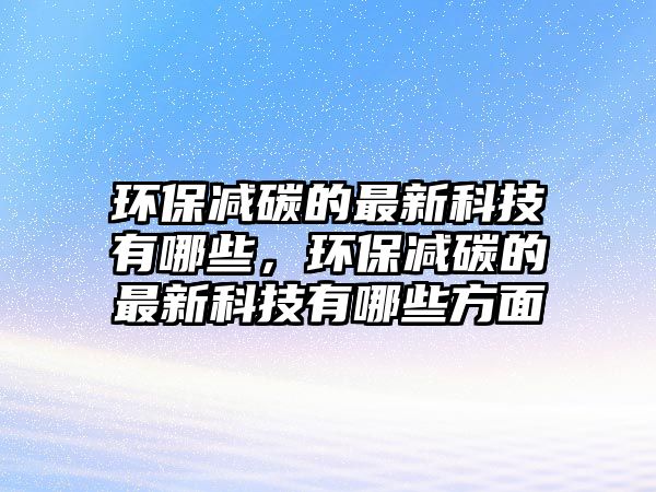 環(huán)保減碳的最新科技有哪些，環(huán)保減碳的最新科技有哪些方面