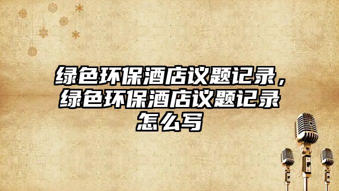 綠色環(huán)保酒店議題記錄，綠色環(huán)保酒店議題記錄怎么寫