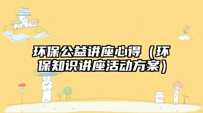 環(huán)保公益講座心得（環(huán)保知識講座活動方案）
